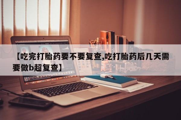 买打胎药米非司酮片流产药微信买【吃完打胎药要不要复查,吃打胎药后几天需要做b超复查】