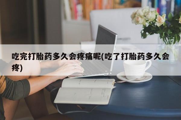 买打胎药米非司酮片流产药微信买吃完打胎药多久会疼痛呢(吃了打胎药多久会疼)