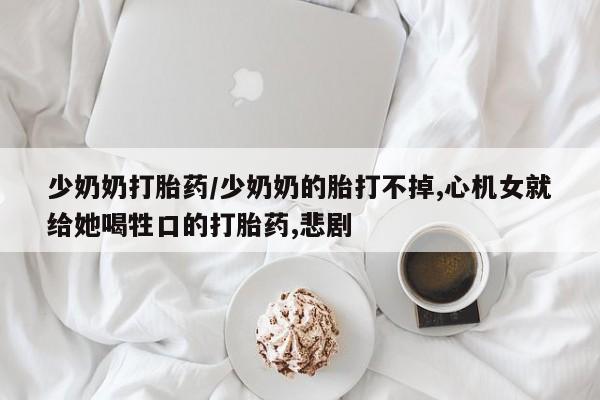 买打胎药米非司酮片流产药微信买少奶奶打胎药/少奶奶的胎打不掉,心机女就给她喝牲口的打胎药,悲剧