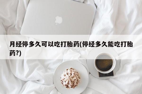 买打胎药米非司酮片流产药微信买月经停多久可以吃打胎药(停经多久能吃打胎药?)