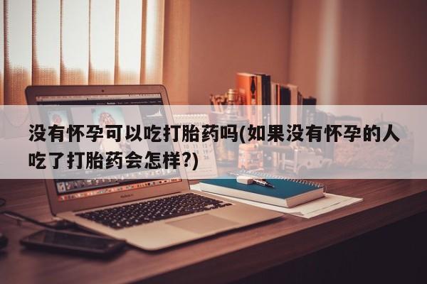 买打胎药米非司酮片流产药微信买没有怀孕可以吃打胎药吗(如果没有怀孕的人吃了打胎药会怎样?)