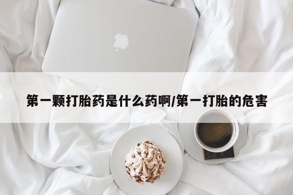 买打胎药米非司酮片流产药微信买第一颗打胎药是什么药啊/第一打胎的危害