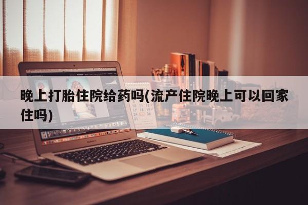 买打胎药米非司酮片流产药微信买晚上打胎住院给药吗(流产住院晚上可以回家住吗)