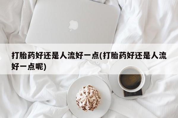 买打胎药米非司酮片流产药微信买打胎药好还是人流好一点(打胎药好还是人流好一点呢)