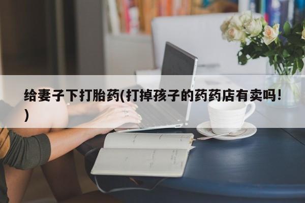 买打胎药米非司酮片流产药微信买给妻子下打胎药(打掉孩子的药药店有卖吗!)