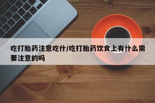 买打胎药米非司酮片流产药微信买吃打胎药注意吃什/吃打胎药饮食上有什么需要注意的吗