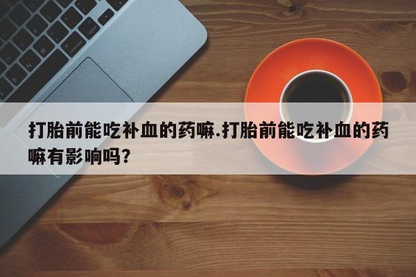 买打胎药米非司酮片流产药微信买打胎前能吃补血的药嘛.打胎前能吃补血的药嘛有影响吗？
