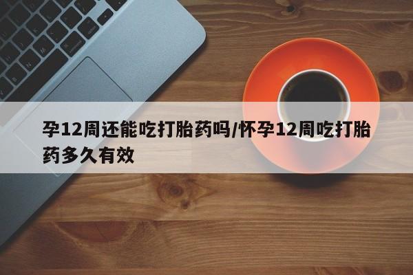 买打胎药米非司酮片流产药微信买孕12周还能吃打胎药吗/怀孕12周吃打胎药多久有效