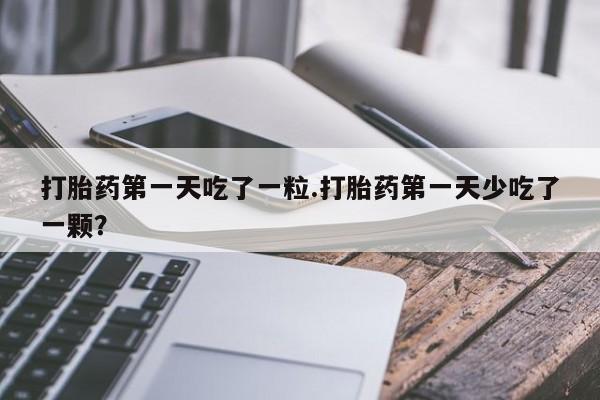 买打胎药米非司酮片流产药微信买打胎药第一天吃了一粒.打胎药第一天少吃了一颗？