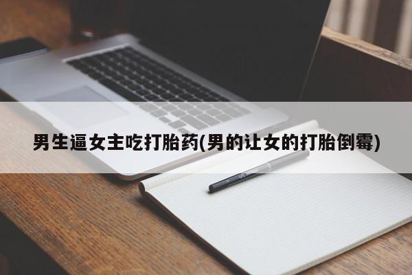买打胎药米非司酮片流产药微信买男生逼女主吃打胎药(男的让女的打胎倒霉)
