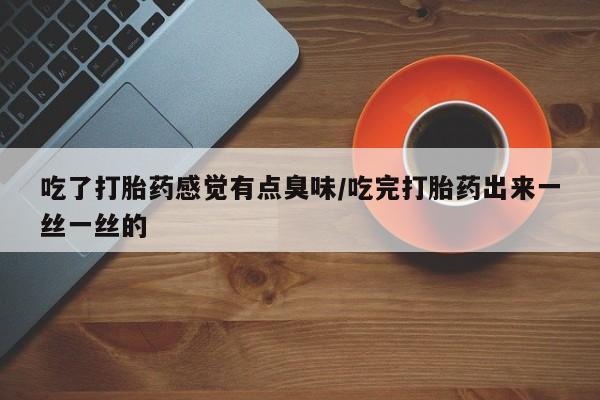 买打胎药米非司酮片流产药微信买吃了打胎药感觉有点臭味/吃完打胎药出来一丝一丝的