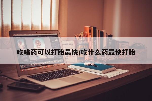 买打胎药米非司酮片流产药微信买吃啥药可以打胎最快/吃什么药最快打胎