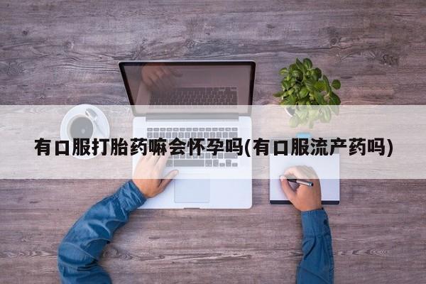 买打胎药米非司酮片流产药微信买有口服打胎药嘛会怀孕吗(有口服流产药吗)