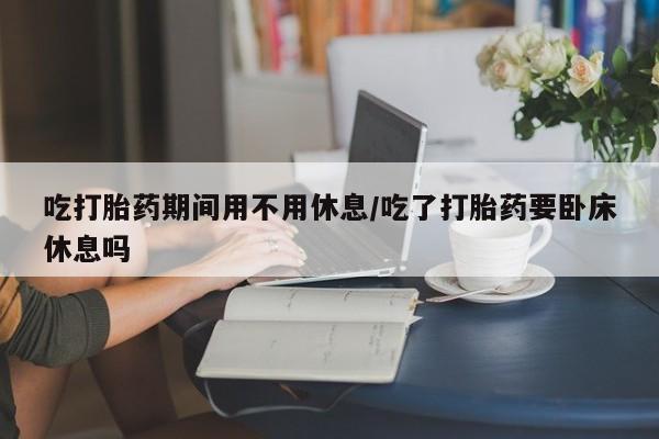 买打胎药米非司酮片流产药微信买吃打胎药期间用不用休息/吃了打胎药要卧床休息吗