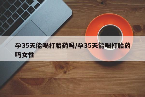 买打胎药米非司酮片流产药微信买孕35天能喝打胎药吗/孕35天能喝打胎药吗女性