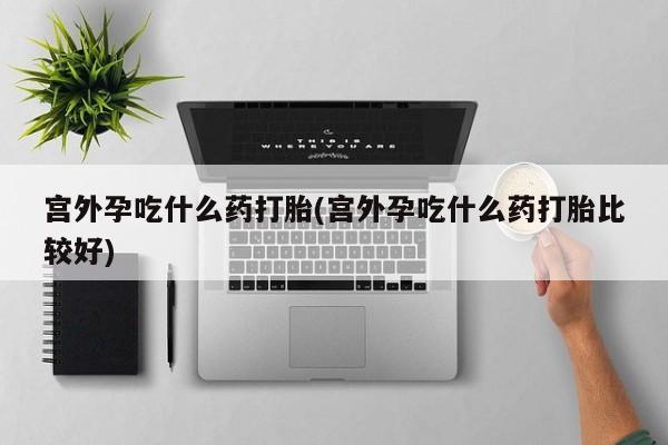 买打胎药米非司酮片流产药微信买宫外孕吃什么药打胎(宫外孕吃什么药打胎比较好)