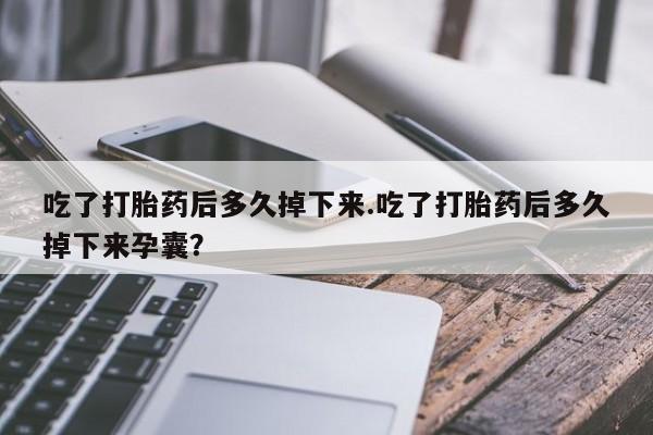 买打胎药米非司酮片流产药微信买吃了打胎药后多久掉下来.吃了打胎药后多久掉下来孕囊？