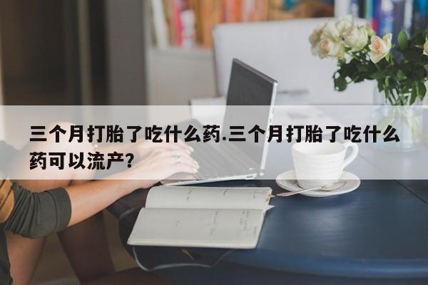 买打胎药米非司酮片流产药微信买三个月打胎了吃什么药.三个月打胎了吃什么药可以流产？