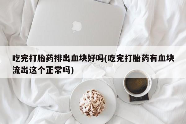 买打胎药米非司酮片流产药微信买吃完打胎药排出血块好吗(吃完打胎药有血块流出这个正常吗)