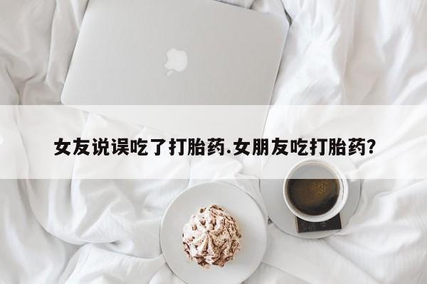 买打胎药米非司酮片流产药微信买女友说误吃了打胎药.女朋友吃打胎药？