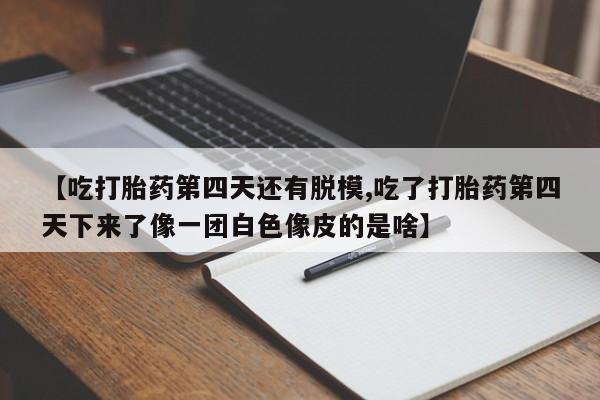 买打胎药米非司酮片流产药微信买【吃打胎药第四天还有脱模,吃了打胎药第四天下来了像一团白色像皮的是啥】