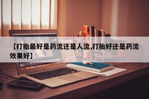 买打胎药米非司酮片流产药微信买【打胎最好是药流还是人流,打胎好还是药流效果好】