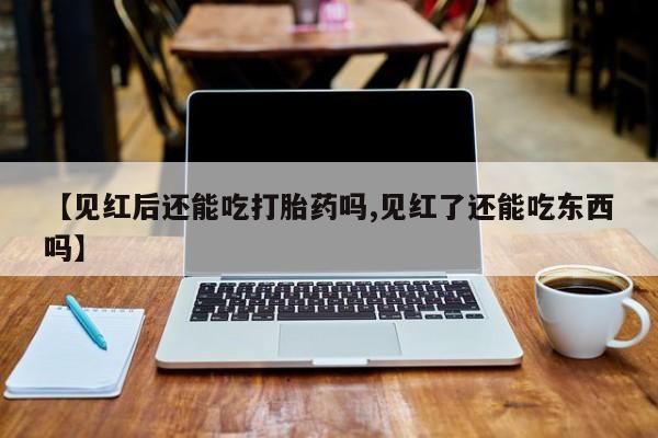 买打胎药米非司酮片流产药微信买【见红后还能吃打胎药吗,见红了还能吃东西吗】