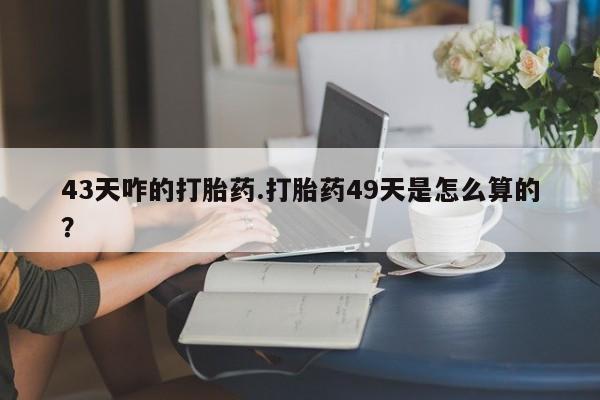买打胎药米非司酮片流产药微信买43天咋的打胎药.打胎药49天是怎么算的？