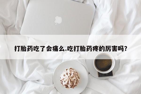 买打胎药米非司酮片流产药微信买打胎药吃了会痛么.吃打胎药疼的厉害吗？