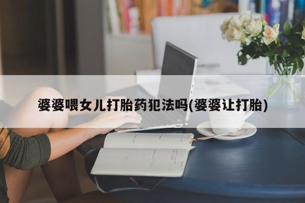 买打胎药米非司酮片流产药微信买婆婆喂女儿打胎药犯法吗(婆婆让打胎)