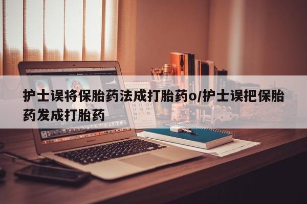 买打胎药米非司酮片流产药微信买护士误将保胎药法成打胎药o/护士误把保胎药发成打胎药