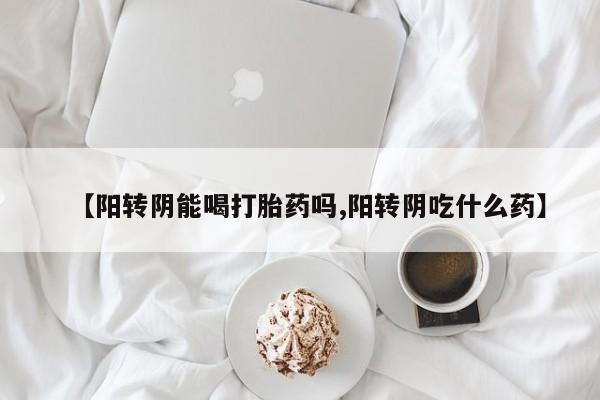 买打胎药米非司酮片流产药微信买【阳转阴能喝打胎药吗,阳转阴吃什么药】