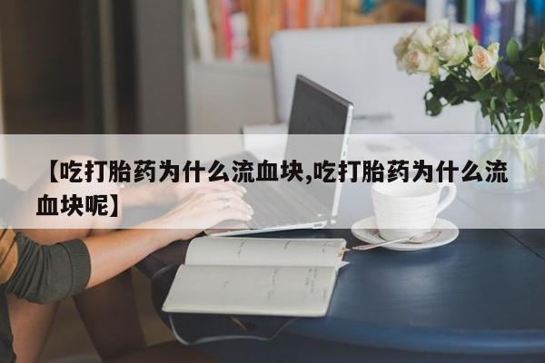 买打胎药米非司酮片流产药微信买【吃打胎药为什么流血块,吃打胎药为什么流血块呢】