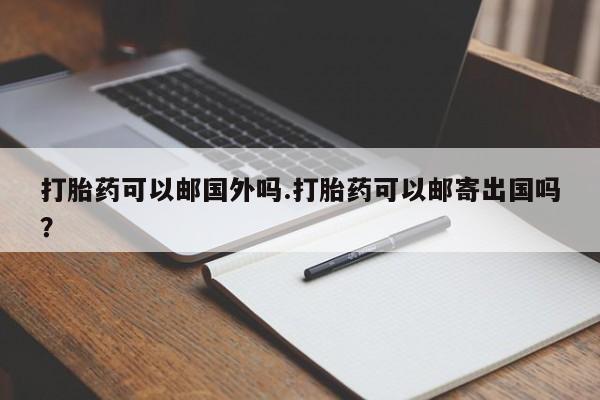 买打胎药米非司酮片流产药微信买打胎药可以邮国外吗.打胎药可以邮寄出国吗？
