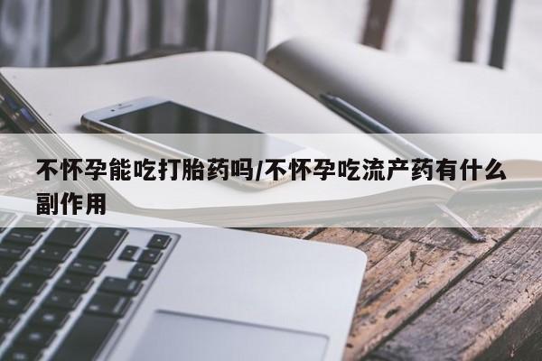 买打胎药米非司酮片流产药微信买不怀孕能吃打胎药吗/不怀孕吃流产药有什么副作用