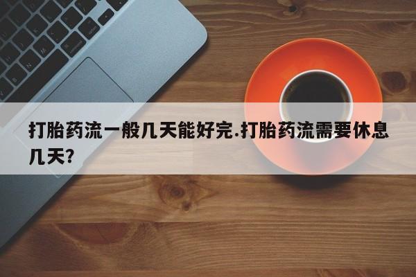 买打胎药米非司酮片流产药微信买打胎药流一般几天能好完.打胎药流需要休息几天？