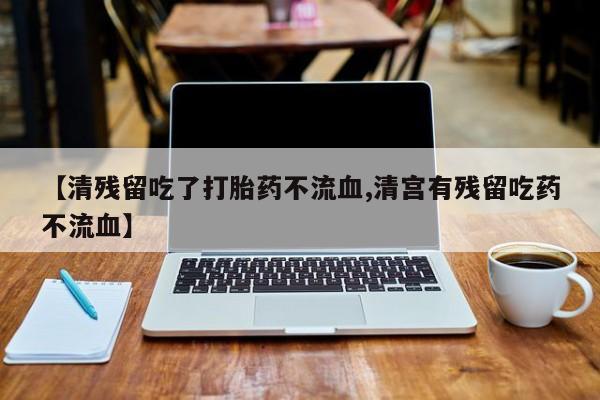 买打胎药米非司酮片流产药微信买【清残留吃了打胎药不流血,清宫有残留吃药不流血】