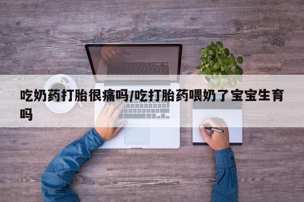 买打胎药米非司酮片流产药微信买吃奶药打胎很痛吗/吃打胎药喂奶了宝宝生育吗