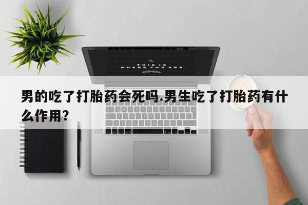 买打胎药米非司酮片流产药微信买男的吃了打胎药会死吗.男生吃了打胎药有什么作用？