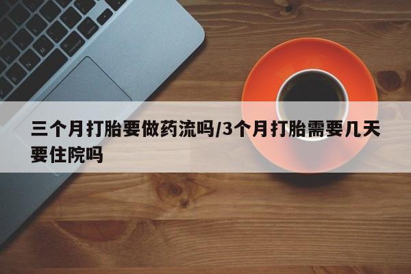 买打胎药米非司酮片流产药微信买三个月打胎要做药流吗/3个月打胎需要几天要住院吗