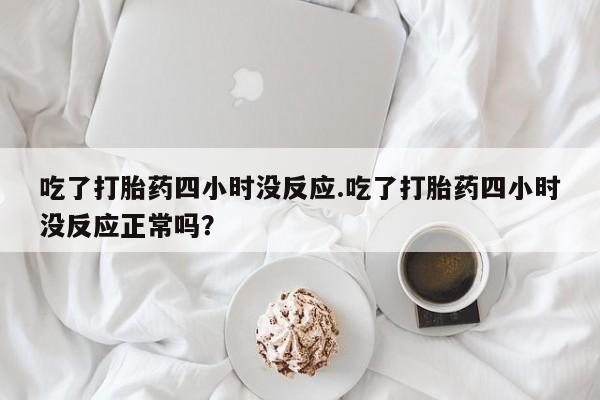 买打胎药米非司酮片流产药微信买吃了打胎药四小时没反应.吃了打胎药四小时没反应正常吗？