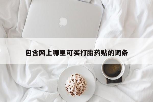 买打胎药米非司酮片流产药微信买包含网上哪里可买打胎药贴的词条