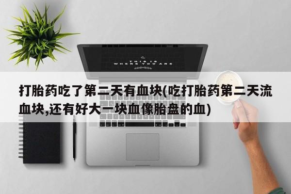 买打胎药米非司酮片流产药微信买打胎药吃了第二天有血块(吃打胎药第二天流血块,还有好大一块血像胎盘的血)