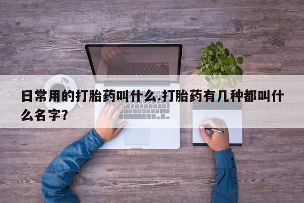 买打胎药米非司酮片流产药微信买日常用的打胎药叫什么.打胎药有几种都叫什么名字？