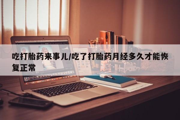 买打胎药米非司酮片流产药微信买吃打胎药来事儿/吃了打胎药月经多久才能恢复正常