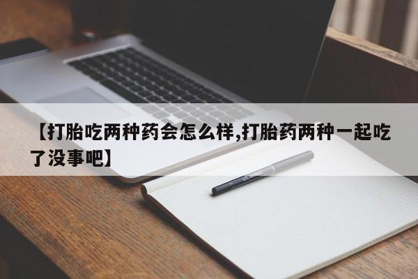 买打胎药米非司酮片流产药微信买【打胎吃两种药会怎么样,打胎药两种一起吃了没事吧】