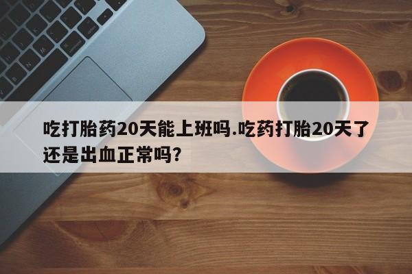 买打胎药米非司酮片流产药微信买吃打胎药20天能上班吗.吃药打胎20天了还是出血正常吗？