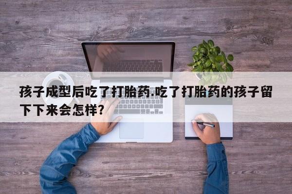 买打胎药米非司酮片流产药微信买孩子成型后吃了打胎药.吃了打胎药的孩子留下下来会怎样？
