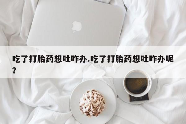买打胎药米非司酮片流产药微信买吃了打胎药想吐咋办.吃了打胎药想吐咋办呢？