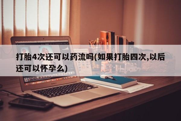 买打胎药米非司酮片流产药微信买打胎4次还可以药流吗(如果打胎四次,以后还可以怀孕么)